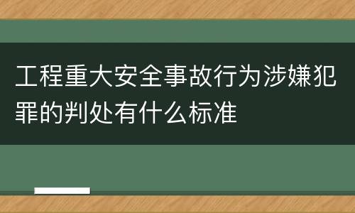 工程重大安全事故行为涉嫌犯罪的判处有什么标准
