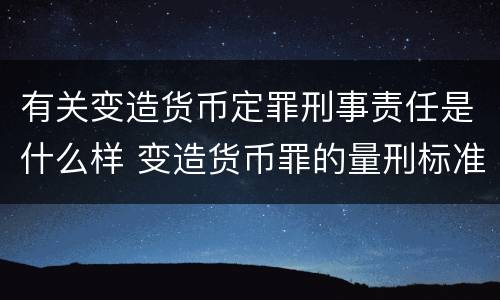 有关变造货币定罪刑事责任是什么样 变造货币罪的量刑标准