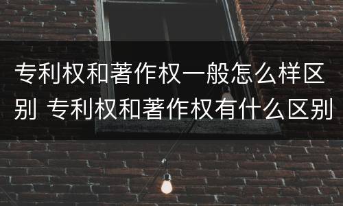 专利权和著作权一般怎么样区别 专利权和著作权有什么区别