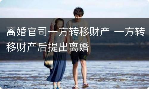 离婚官司一方转移财产 一方转移财产后提出离婚