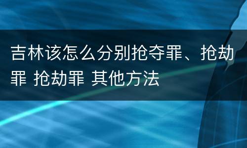 吉林该怎么分别抢夺罪、抢劫罪 抢劫罪 其他方法