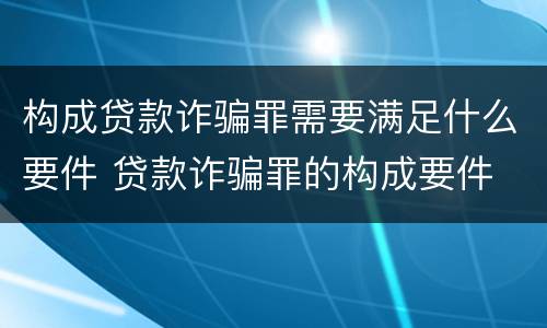 构成贷款诈骗罪需要满足什么要件 贷款诈骗罪的构成要件