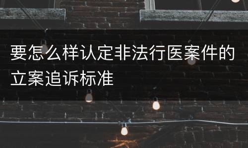 要怎么样认定非法行医案件的立案追诉标准