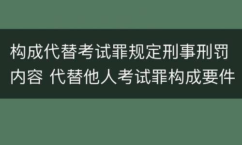 构成代替考试罪规定刑事刑罚内容 代替他人考试罪构成要件