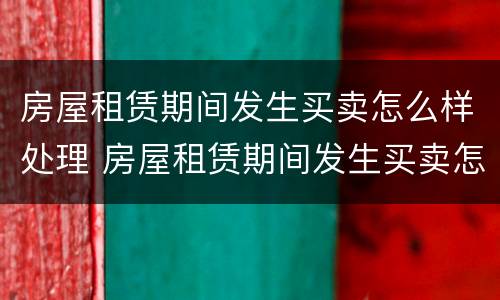 房屋租赁期间发生买卖怎么样处理 房屋租赁期间发生买卖怎么样处理违章
