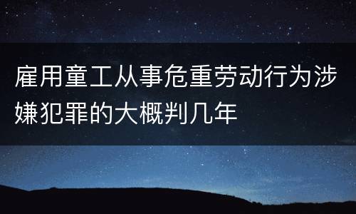 雇用童工从事危重劳动行为涉嫌犯罪的大概判几年