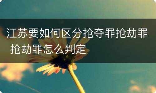 江苏要如何区分抢夺罪抢劫罪 抢劫罪怎么判定