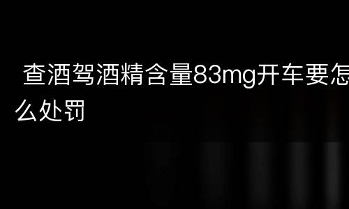  查酒驾酒精含量83mg开车要怎么处罚
