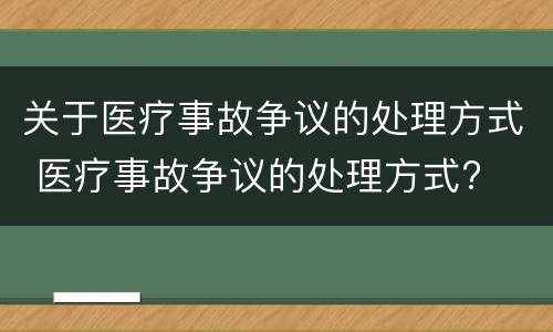关于医疗事故争议的处理方式 医疗事故争议的处理方式?