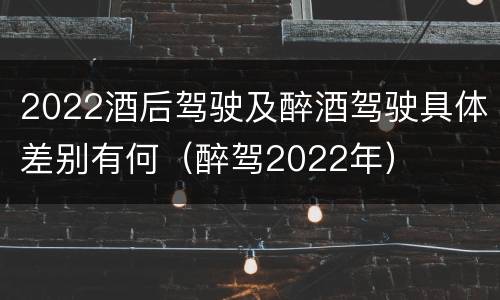2022酒后驾驶及醉酒驾驶具体差别有何（醉驾2022年）