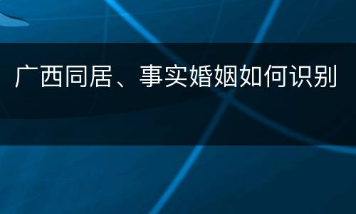 广西同居、事实婚姻如何识别