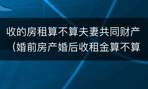 收的房租算不算夫妻共同财产（婚前房产婚后收租金算不算夫妻共同财产）