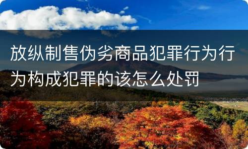 放纵制售伪劣商品犯罪行为行为构成犯罪的该怎么处罚