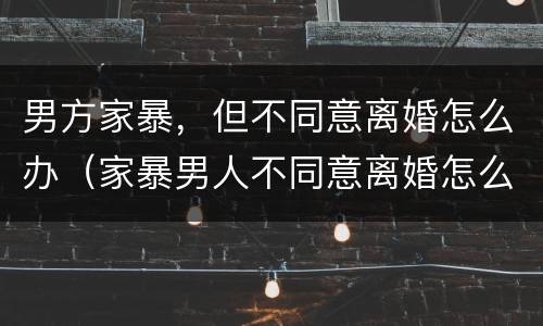 男方家暴，但不同意离婚怎么办（家暴男人不同意离婚怎么办）