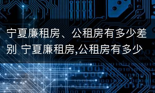 宁夏廉租房、公租房有多少差别 宁夏廉租房,公租房有多少差别呢