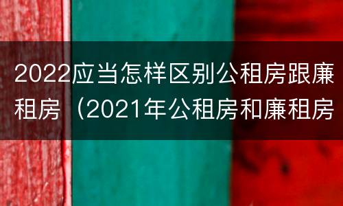 2022应当怎样区别公租房跟廉租房（2021年公租房和廉租房有什么区别）