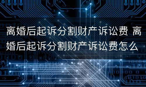 离婚后起诉分割财产诉讼费 离婚后起诉分割财产诉讼费怎么算