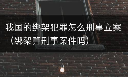 我国的绑架犯罪怎么刑事立案（绑架算刑事案件吗）
