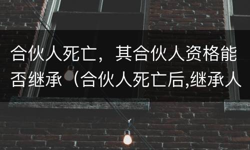 合伙人死亡，其合伙人资格能否继承（合伙人死亡后,继承人能否继承合伙人资格?）