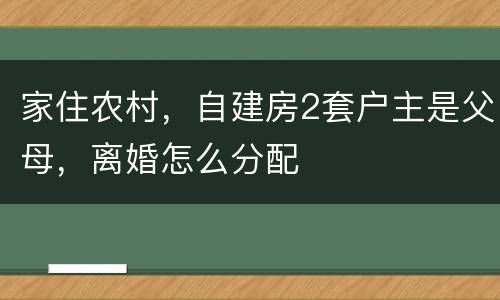 家住农村，自建房2套户主是父母，离婚怎么分配