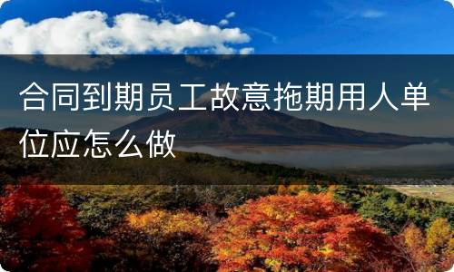 合同到期员工故意拖期用人单位应怎么做