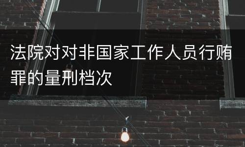 法院对对非国家工作人员行贿罪的量刑档次