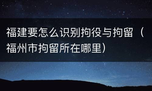 福建要怎么识别拘役与拘留（福州市拘留所在哪里）