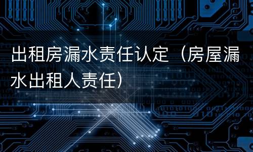 出租房漏水责任认定（房屋漏水出租人责任）