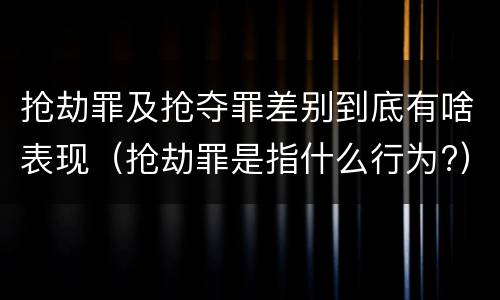 抢劫罪及抢夺罪差别到底有啥表现（抢劫罪是指什么行为?）