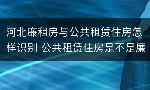 河北廉租房与公共租赁住房怎样识别 公共租赁住房是不是廉租房