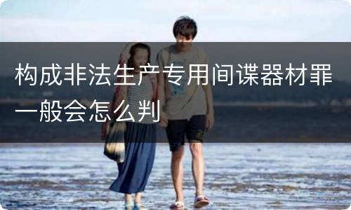 构成非法生产专用间谍器材罪一般会怎么判