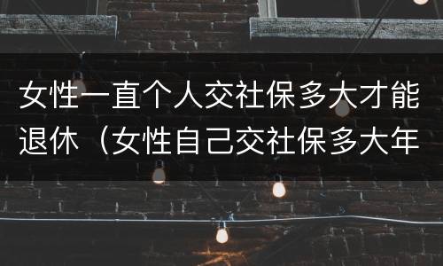 女性一直个人交社保多大才能退休（女性自己交社保多大年龄可以退休）