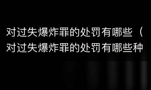 对过失爆炸罪的处罚有哪些（对过失爆炸罪的处罚有哪些种类）