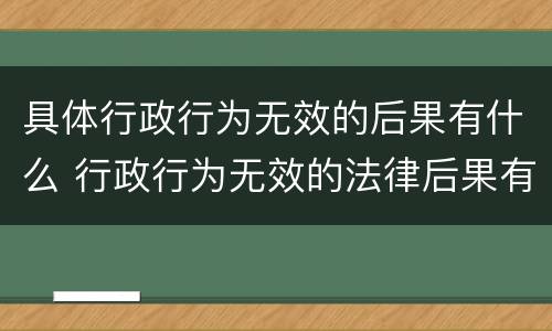具体行政行为无效的后果有什么 行政行为无效的法律后果有