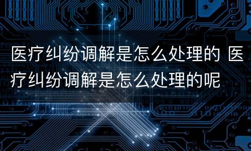 医疗纠纷调解是怎么处理的 医疗纠纷调解是怎么处理的呢