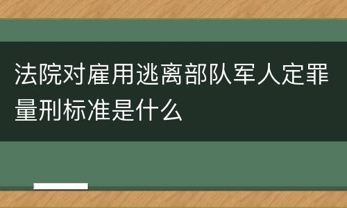 法院对雇用逃离部队军人定罪量刑标准是什么