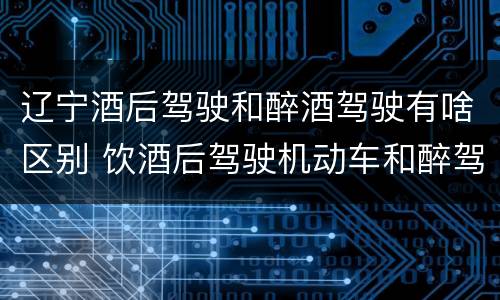 辽宁酒后驾驶和醉酒驾驶有啥区别 饮酒后驾驶机动车和醉驾有什么区别