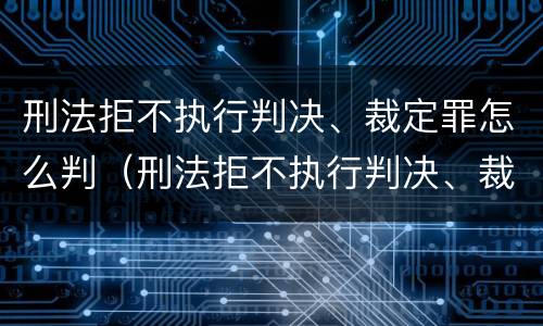 刑法拒不执行判决、裁定罪怎么判（刑法拒不执行判决、裁定罪）
