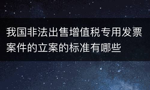 我国非法出售增值税专用发票案件的立案的标准有哪些