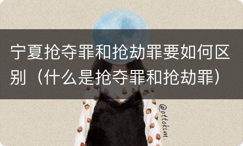 宁夏抢夺罪和抢劫罪要如何区别（什么是抢夺罪和抢劫罪）