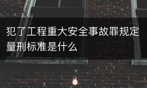 犯了工程重大安全事故罪规定量刑标准是什么