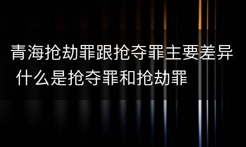 青海抢劫罪跟抢夺罪主要差异 什么是抢夺罪和抢劫罪