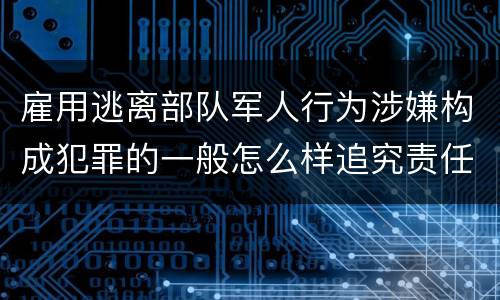 雇用逃离部队军人行为涉嫌构成犯罪的一般怎么样追究责任