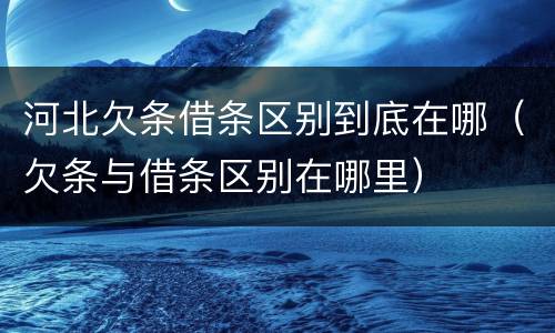 河北欠条借条区别到底在哪（欠条与借条区别在哪里）