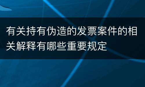 有关持有伪造的发票案件的相关解释有哪些重要规定
