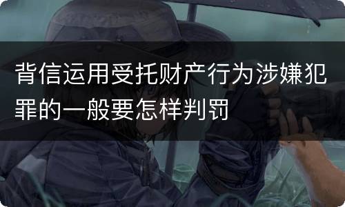 背信运用受托财产行为涉嫌犯罪的一般要怎样判罚
