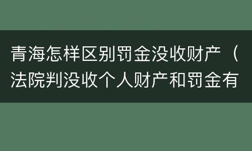 青海怎样区别罚金没收财产（法院判没收个人财产和罚金有什么区别）