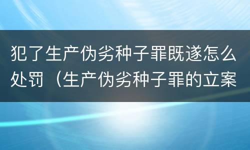 犯了生产伪劣种子罪既遂怎么处罚（生产伪劣种子罪的立案标准）