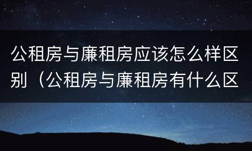 公租房与廉租房应该怎么样区别（公租房与廉租房有什么区别?）