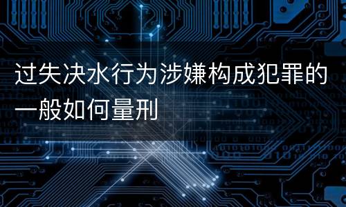 过失决水行为涉嫌构成犯罪的一般如何量刑